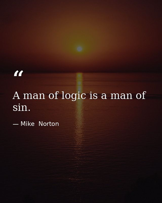 A man of logic is a man of sin. — Mike  Norton