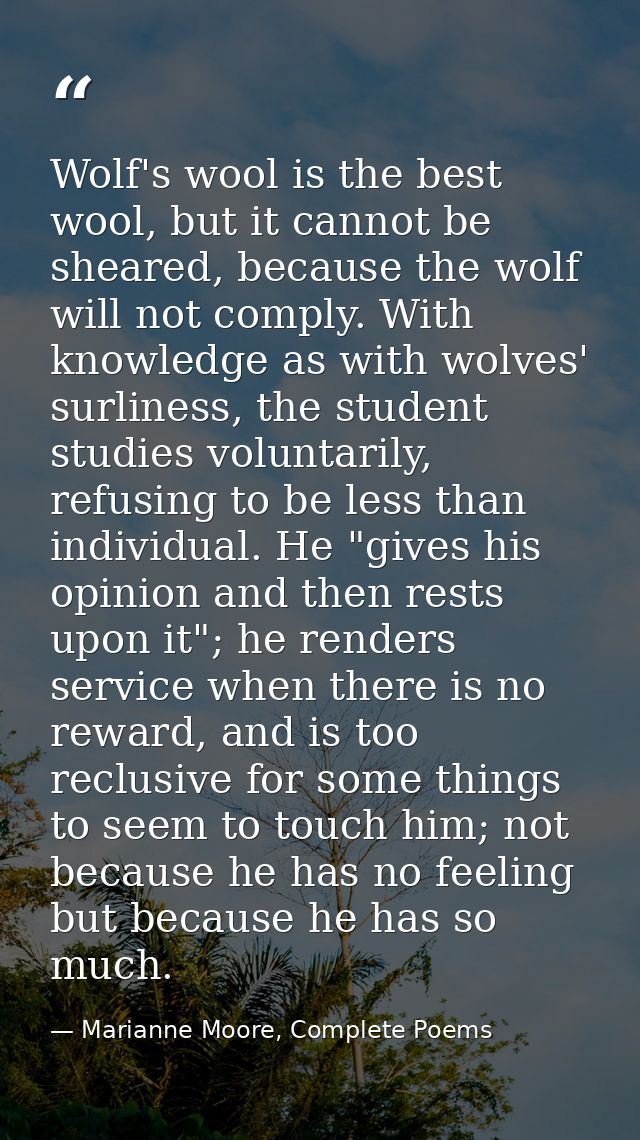 Wolf's wool is the best wool, but it cannot be sheared, because the wolf will not comply. With knowledge as with wolves' — Marianne Moore, Complete Poems