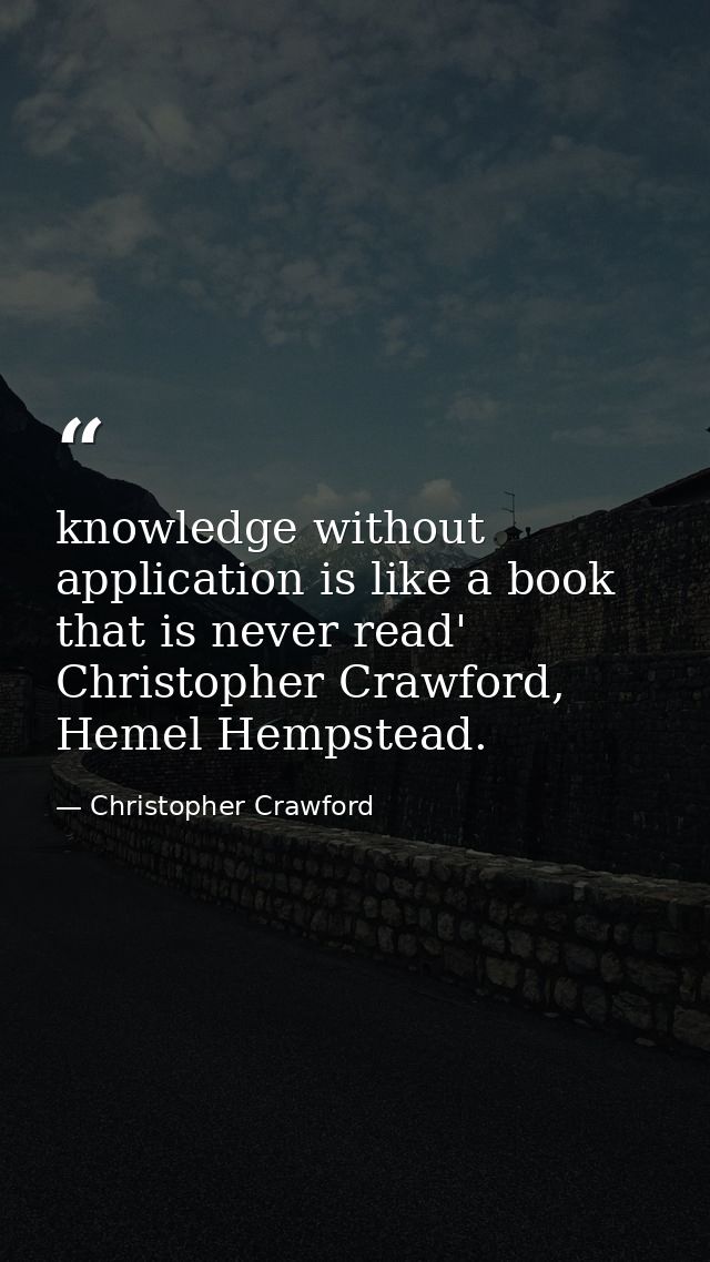 knowledge without application is like a book that is never read' Christopher Crawford, Hemel Hempstead. — Christopher Crawford