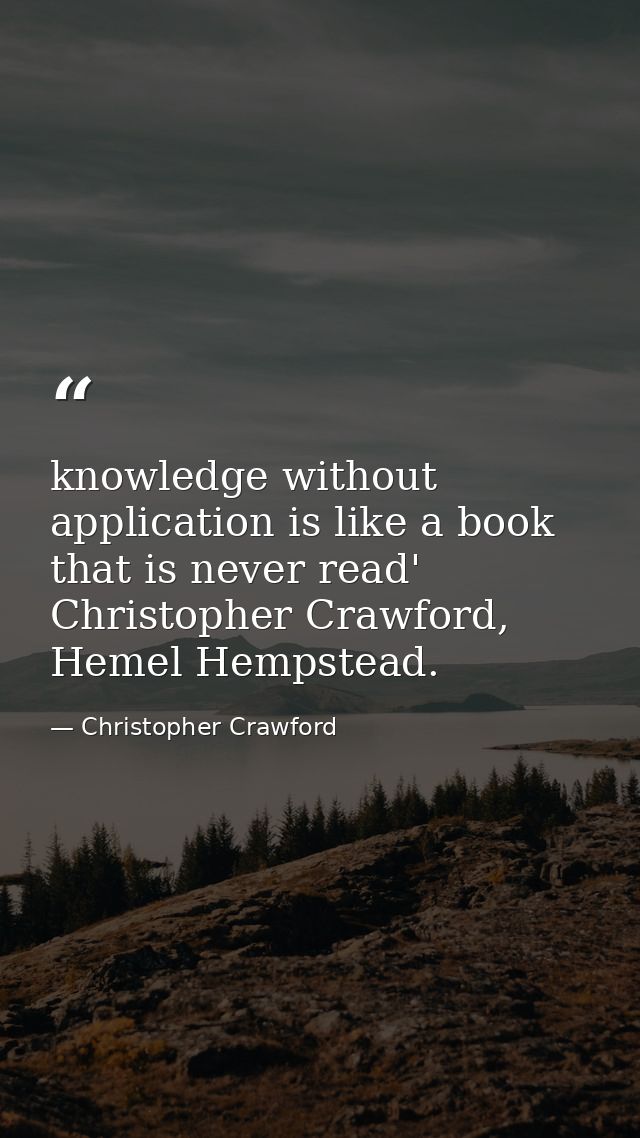 knowledge without application is like a book that is never read' Christopher Crawford, Hemel Hempstead. — Christopher Crawford