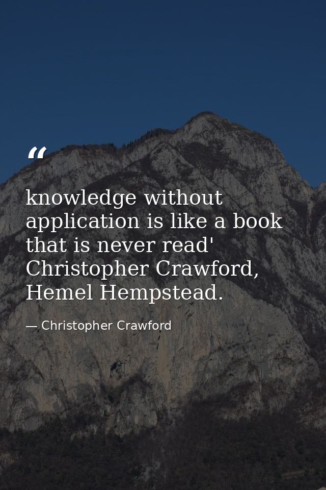 knowledge without application is like a book that is never read' Christopher Crawford, Hemel Hempstead. — Christopher Crawford