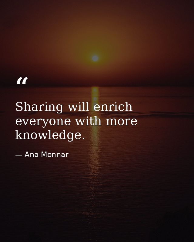 Sharing will enrich everyone with more knowledge. — Ana Monnar