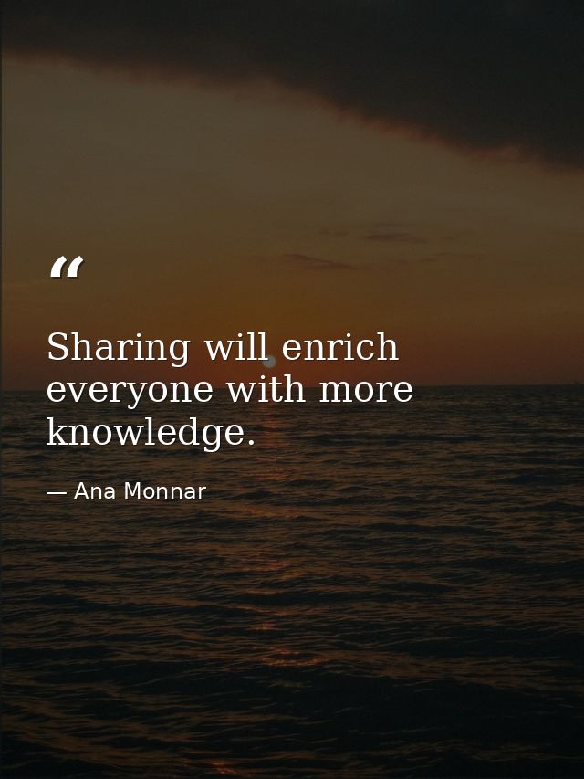 Sharing will enrich everyone with more knowledge. — Ana Monnar