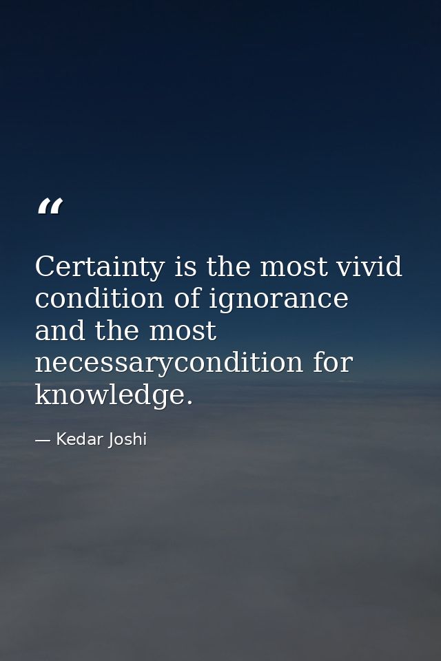 Certainty is the most vivid condition of ignorance and the most necessarycondition for knowledge. — Kedar Joshi