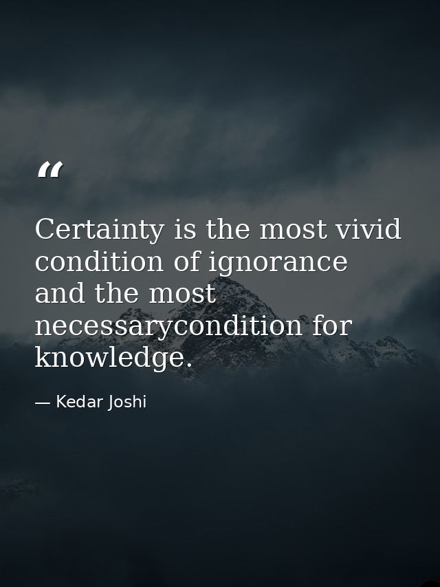 Certainty is the most vivid condition of ignorance and the most necessarycondition for knowledge. — Kedar Joshi