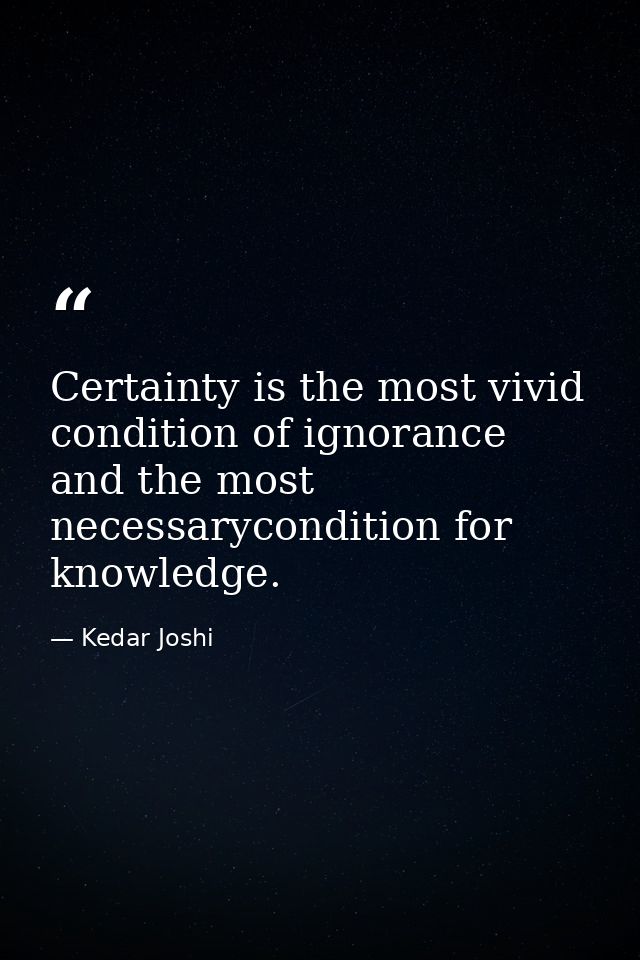 Certainty is the most vivid condition of ignorance and the most necessarycondition for knowledge. — Kedar Joshi