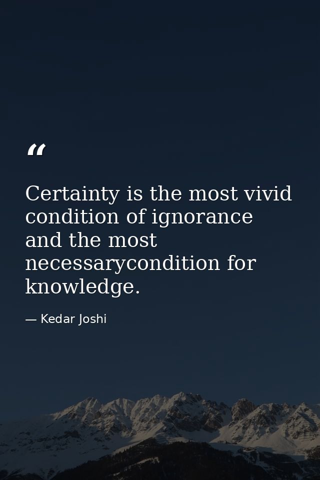 Certainty is the most vivid condition of ignorance and the most necessarycondition for knowledge. — Kedar Joshi