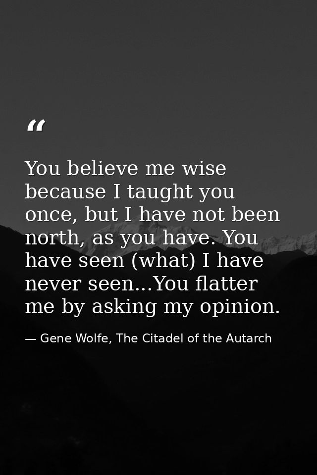 You believe me wise because I taught you once, but I have not been north, as you have. You have seen (what) I have never — Gene Wolfe, The Citadel of the Autarch