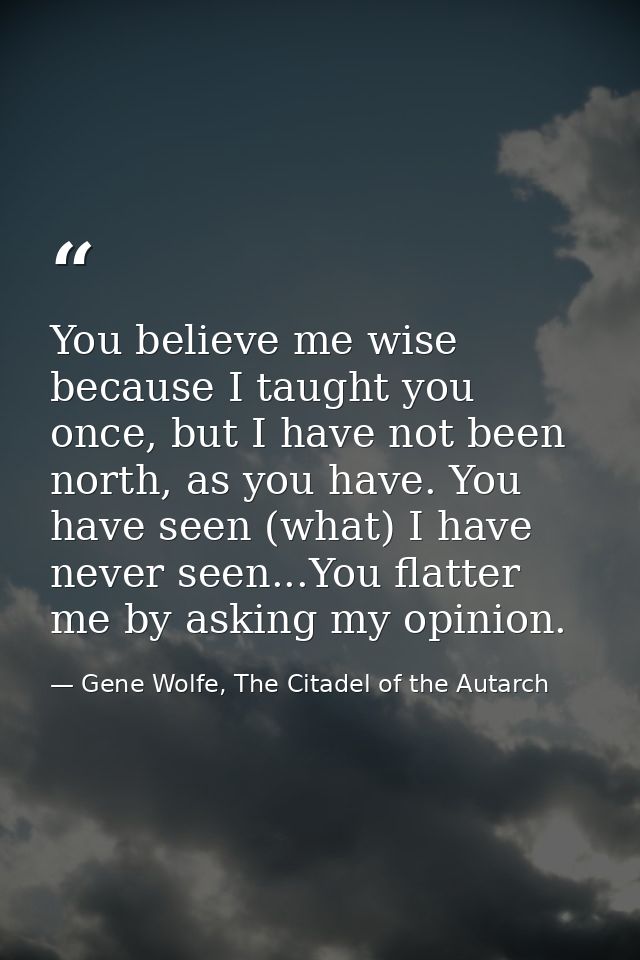 You believe me wise because I taught you once, but I have not been north, as you have. You have seen (what) I have never — Gene Wolfe, The Citadel of the Autarch