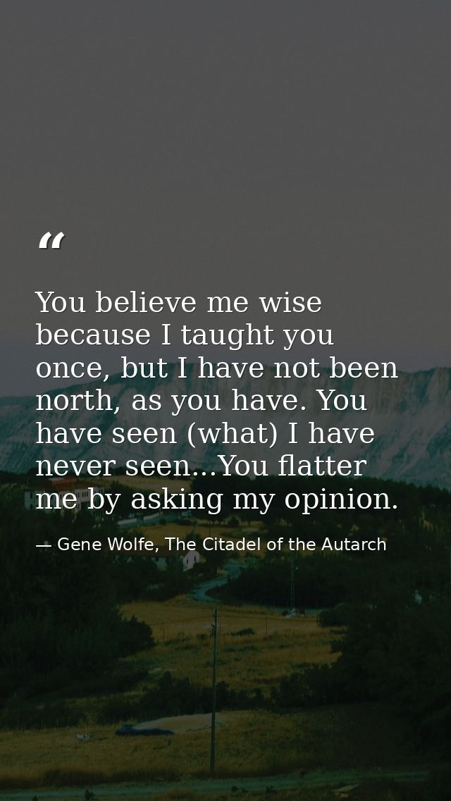 You believe me wise because I taught you once, but I have not been north, as you have. You have seen (what) I have never — Gene Wolfe, The Citadel of the Autarch