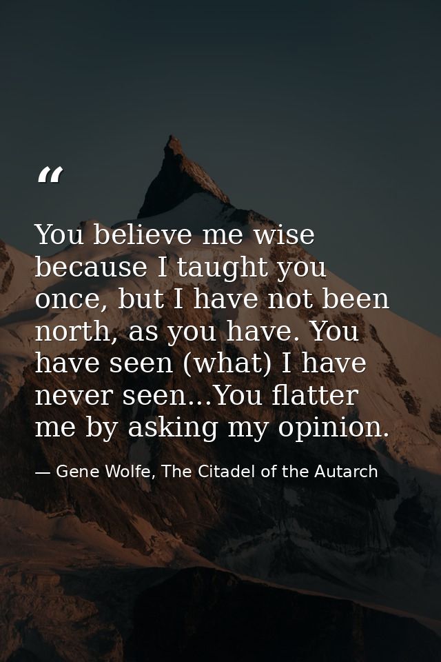 You believe me wise because I taught you once, but I have not been north, as you have. You have seen (what) I have never — Gene Wolfe, The Citadel of the Autarch