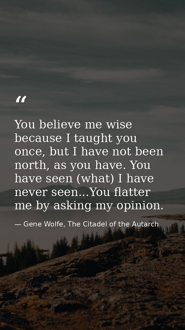 You believe me wise because I taught you once, but I have not been north, as you have. You have seen (what) I have never — Gene Wolfe, The Citadel of the Autarch