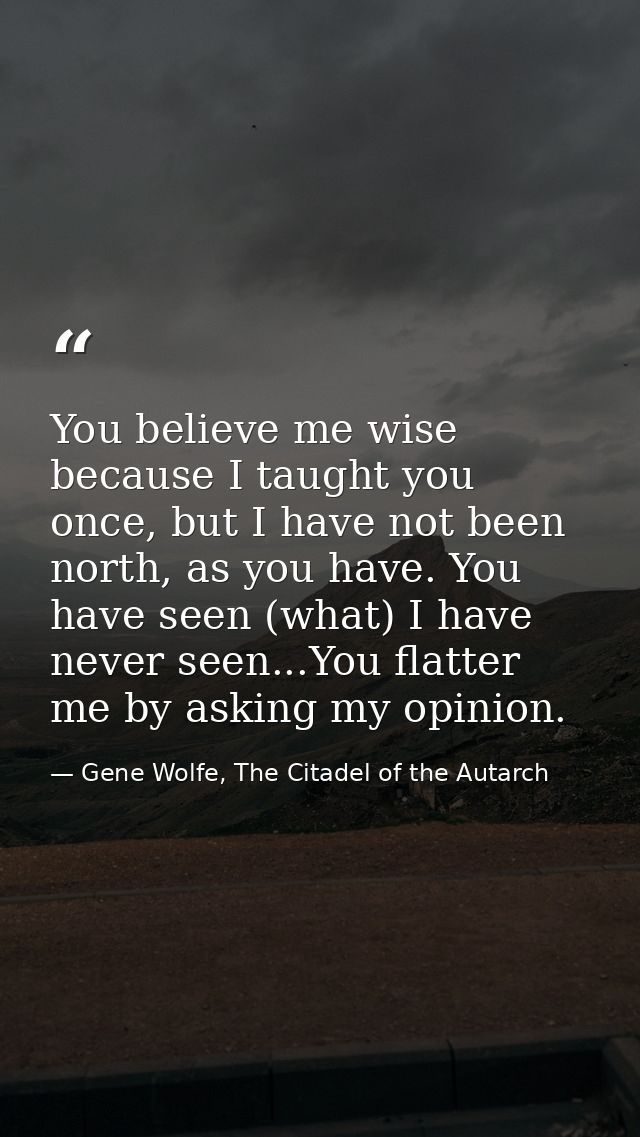 You believe me wise because I taught you once, but I have not been north, as you have. You have seen (what) I have never — Gene Wolfe, The Citadel of the Autarch
