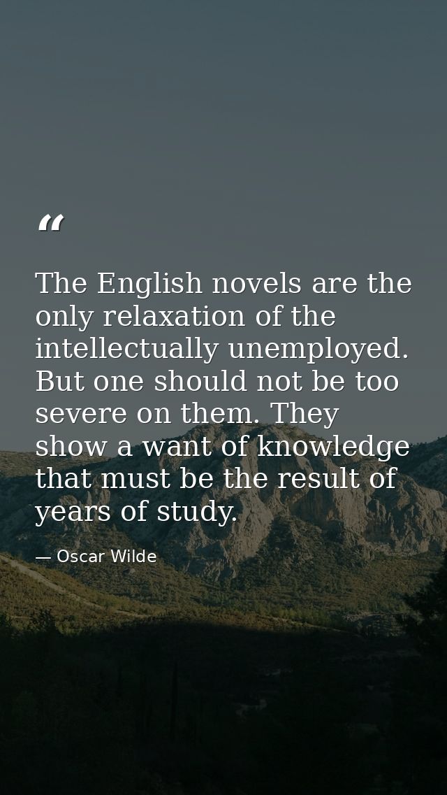 The English novels are the only relaxation of the intellectually unemployed. But one should not be too severe on them. T — Oscar Wilde