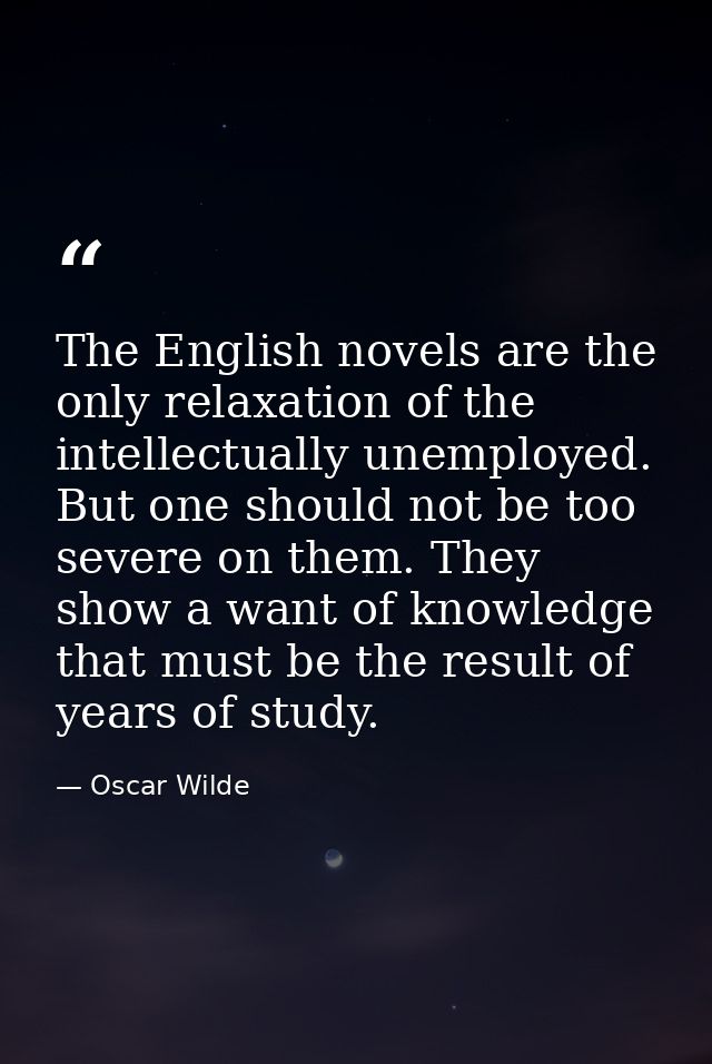 The English novels are the only relaxation of the intellectually unemployed. But one should not be too severe on them. T — Oscar Wilde