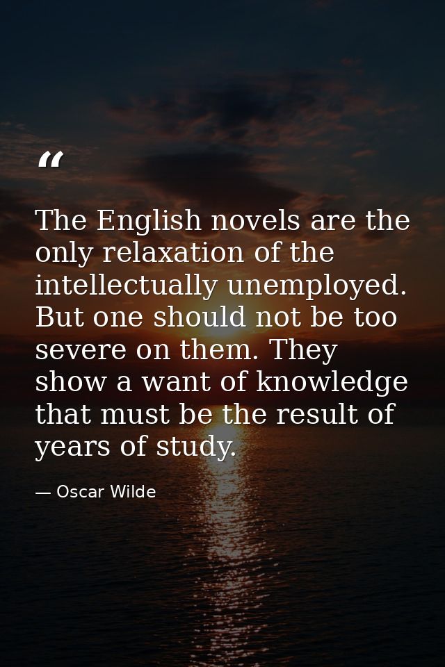 The English novels are the only relaxation of the intellectually unemployed. But one should not be too severe on them. T — Oscar Wilde