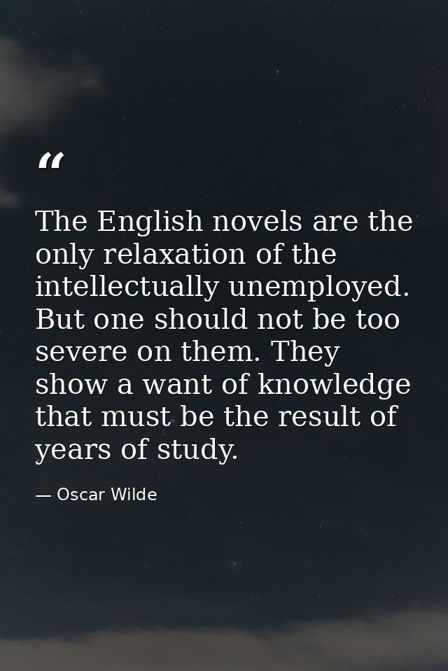 The English novels are the only relaxation of the intellectually unemployed. But one should not be too severe on them. T — Oscar Wilde