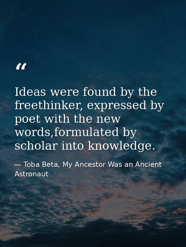 Ideas were found by the freethinker, expressed by poet with the new words,formulated by scholar into knowledge. — Toba Beta, My Ancestor Was an Ancient Astronaut