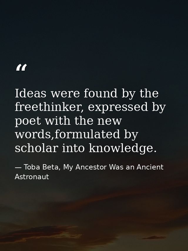 Ideas were found by the freethinker, expressed by poet with the new words,formulated by scholar into knowledge. — Toba Beta, My Ancestor Was an Ancient Astronaut