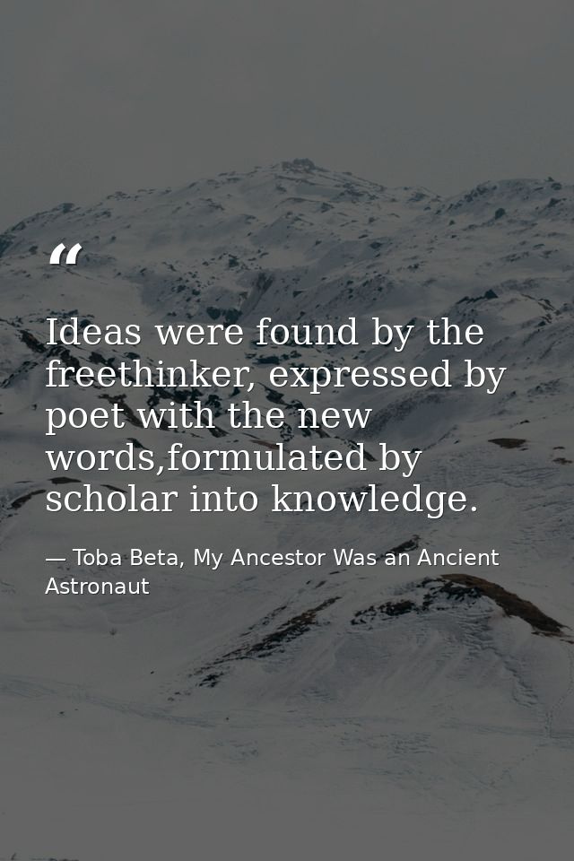 Ideas were found by the freethinker, expressed by poet with the new words,formulated by scholar into knowledge. — Toba Beta, My Ancestor Was an Ancient Astronaut