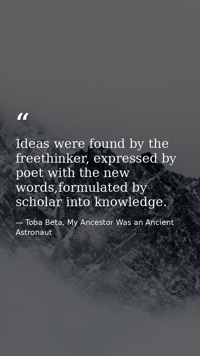 Ideas were found by the freethinker, expressed by poet with the new words,formulated by scholar into knowledge. — Toba Beta, My Ancestor Was an Ancient Astronaut