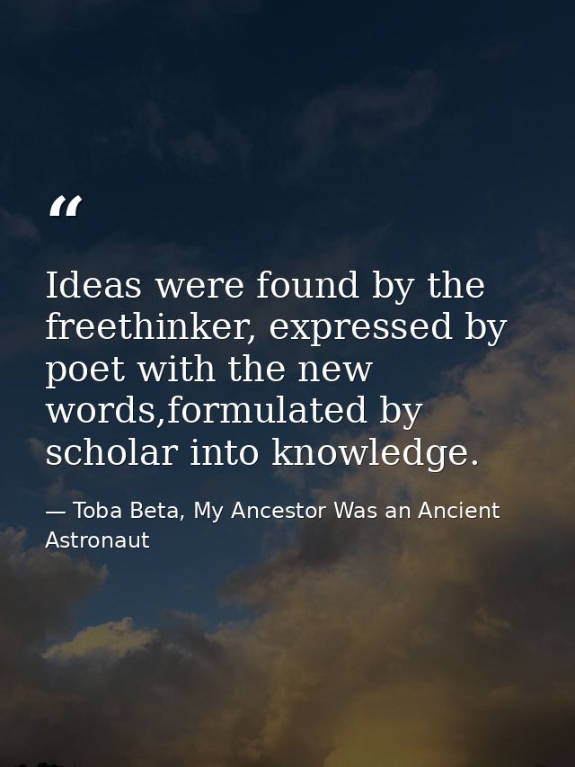 Ideas were found by the freethinker, expressed by poet with the new words,formulated by scholar into knowledge. — Toba Beta, My Ancestor Was an Ancient Astronaut