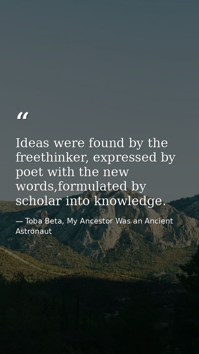 Ideas were found by the freethinker, expressed by poet with the new words,formulated by scholar into knowledge. — Toba Beta, My Ancestor Was an Ancient Astronaut