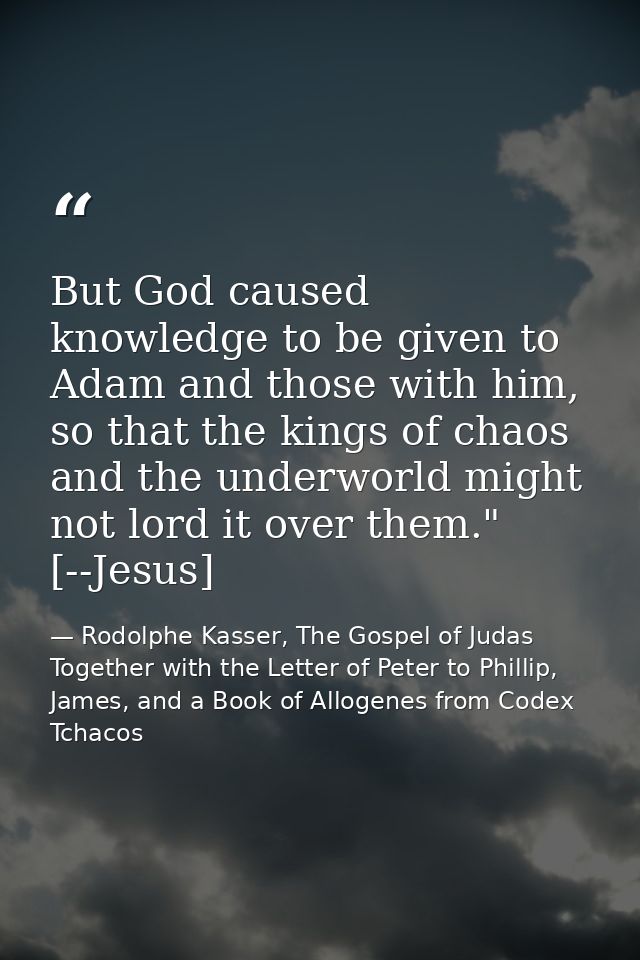 But God caused knowledge to be given to Adam and those with him, so that the kings of chaos and the underworld might not — Rodolphe Kasser, The Gospel of Judas Together with the Letter of Peter to Phillip, James, and a Book of Allogenes from Codex Tchacos