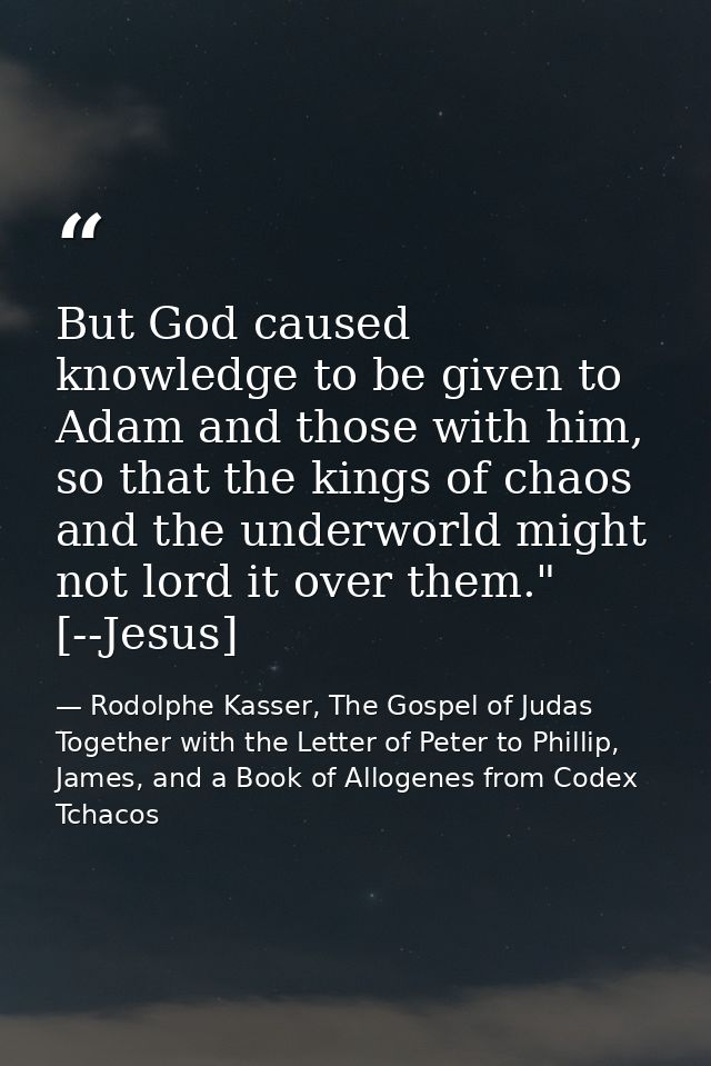 But God caused knowledge to be given to Adam and those with him, so that the kings of chaos and the underworld might not — Rodolphe Kasser, The Gospel of Judas Together with the Letter of Peter to Phillip, James, and a Book of Allogenes from Codex Tchacos