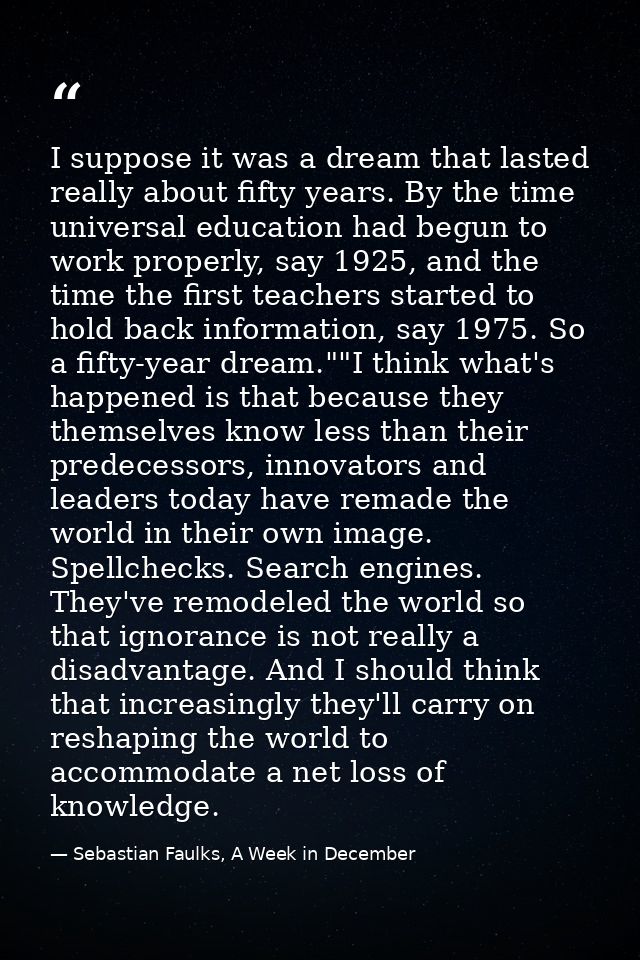 I suppose it was a dream that lasted really about fifty years. By the time universal education had begun to work properl — Sebastian Faulks, A Week in December