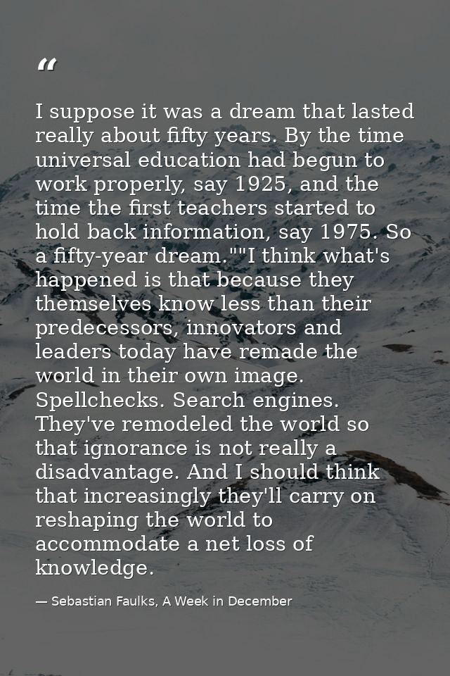 I suppose it was a dream that lasted really about fifty years. By the time universal education had begun to work properl — Sebastian Faulks, A Week in December