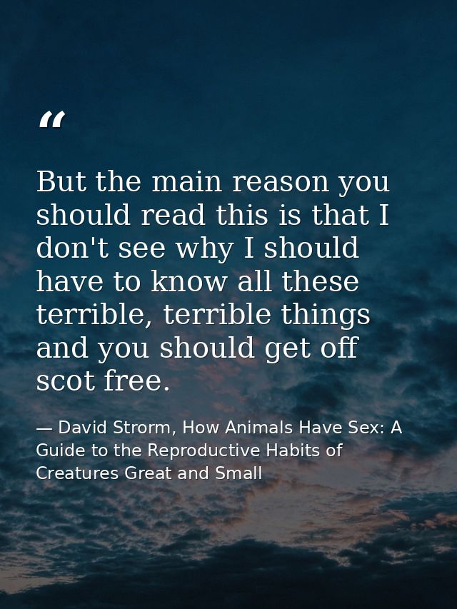But the main reason you should read this is that I don't see why I should have to know all these terrible, terrible thin — David Strorm, How Animals Have Sex: A Guide to the Reproductive Habits of Creatures Great and Small