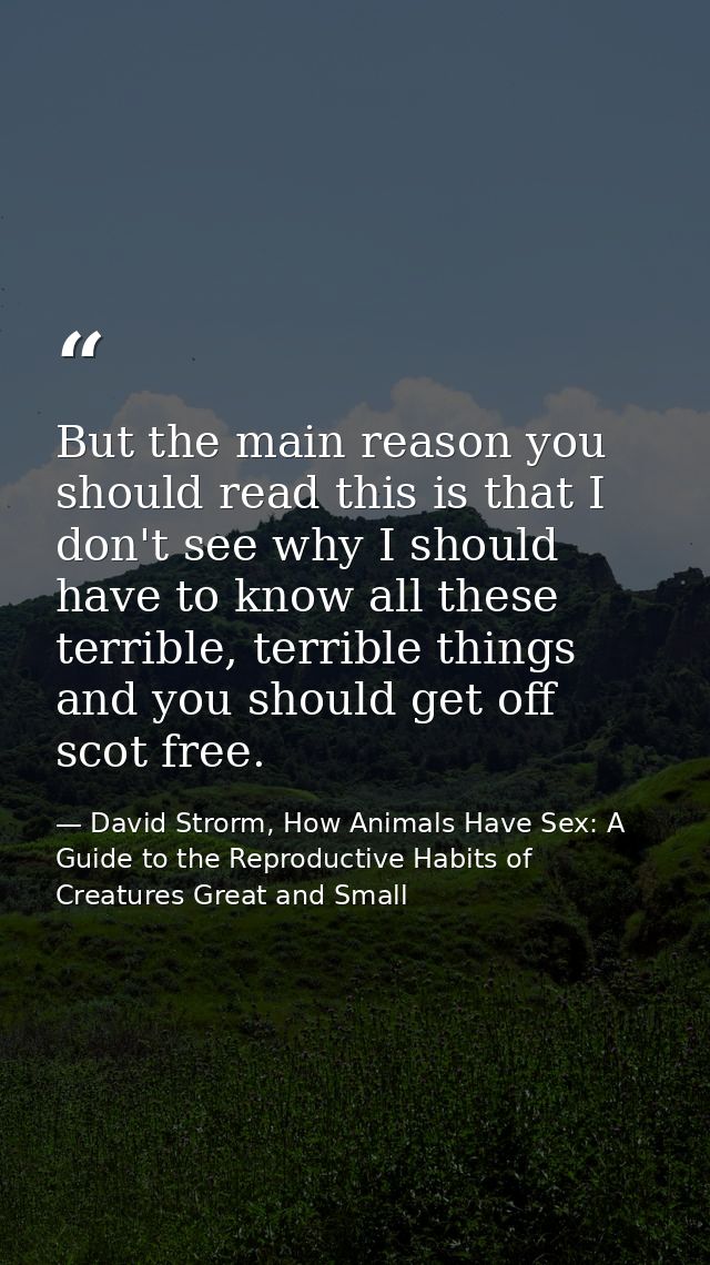 But the main reason you should read this is that I don't see why I should have to know all these terrible, terrible thin — David Strorm, How Animals Have Sex: A Guide to the Reproductive Habits of Creatures Great and Small