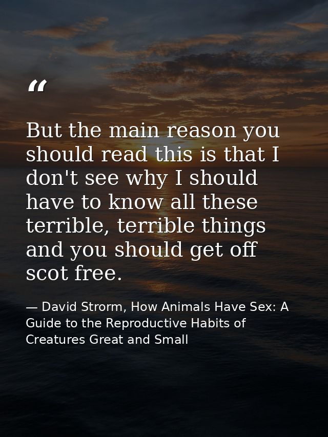 But the main reason you should read this is that I don't see why I should have to know all these terrible, terrible thin — David Strorm, How Animals Have Sex: A Guide to the Reproductive Habits of Creatures Great and Small