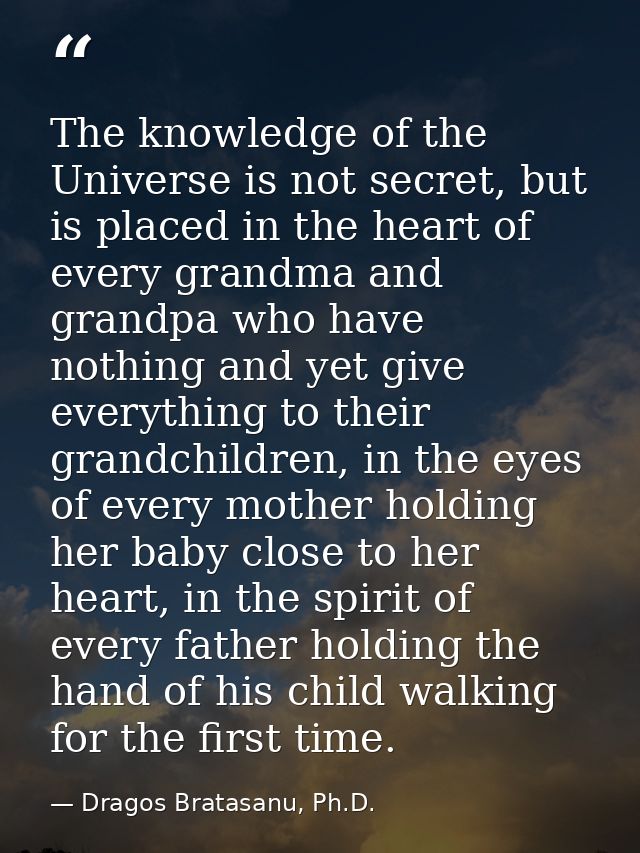 The knowledge of the Universe is not secret, but is placed in the heart of every grandma and grandpa who have nothing an — Dragos Bratasanu, Ph.D.