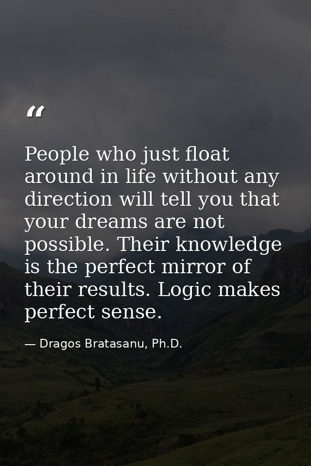 People who just float around in life without any direction will tell you that your dreams are not possible. Their knowle — Dragos Bratasanu, Ph.D.