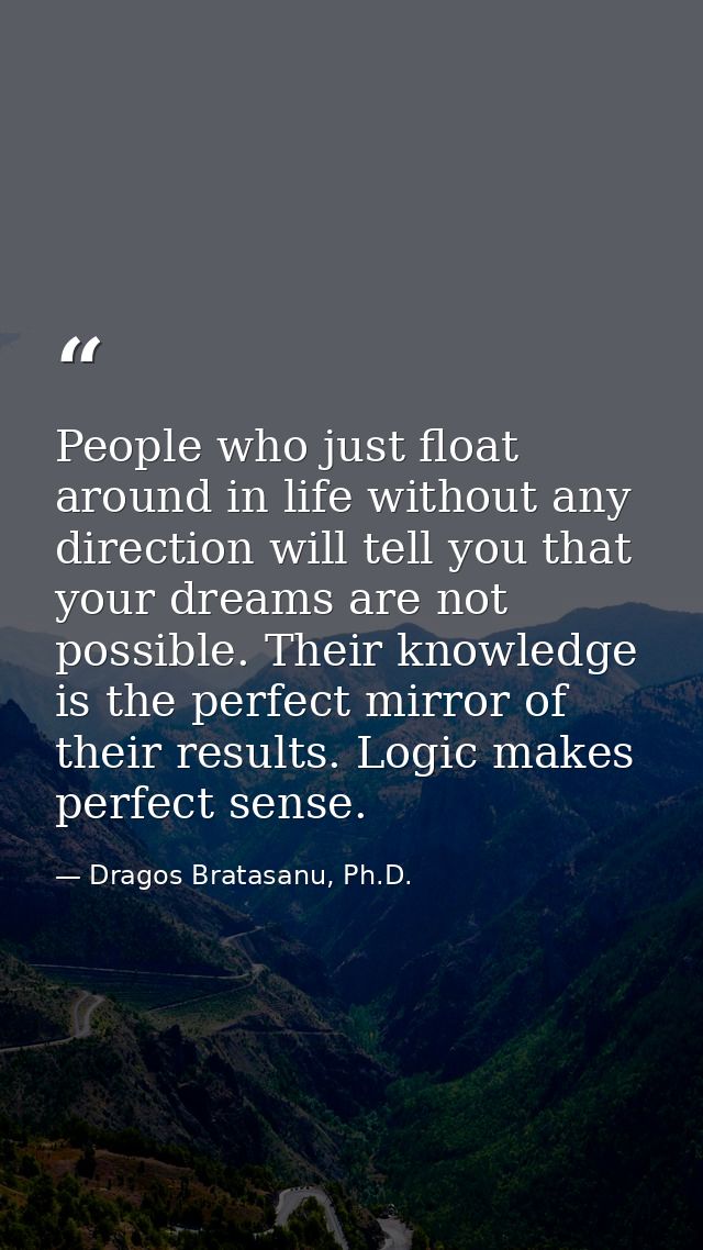 People who just float around in life without any direction will tell you that your dreams are not possible. Their knowle — Dragos Bratasanu, Ph.D.