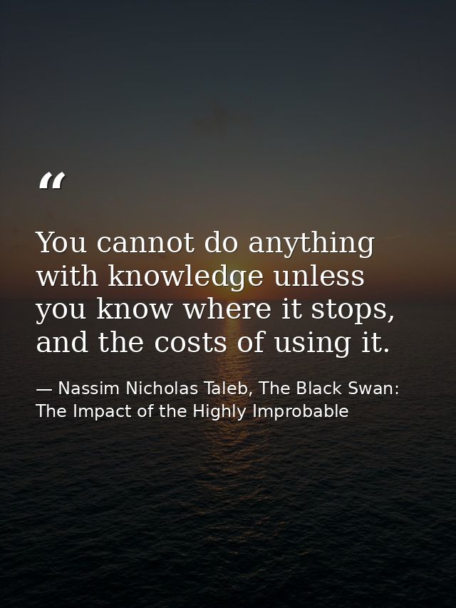 You cannot do anything with knowledge unless you know where it stops, and the costs of using it. — Nassim Nicholas Taleb, The Black Swan: The Impact of the Highly Improbable