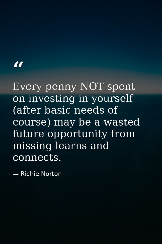 Every penny NOT spent on investing in yourself (after basic needs of course) may be a wasted future opportunity from mis — Richie Norton