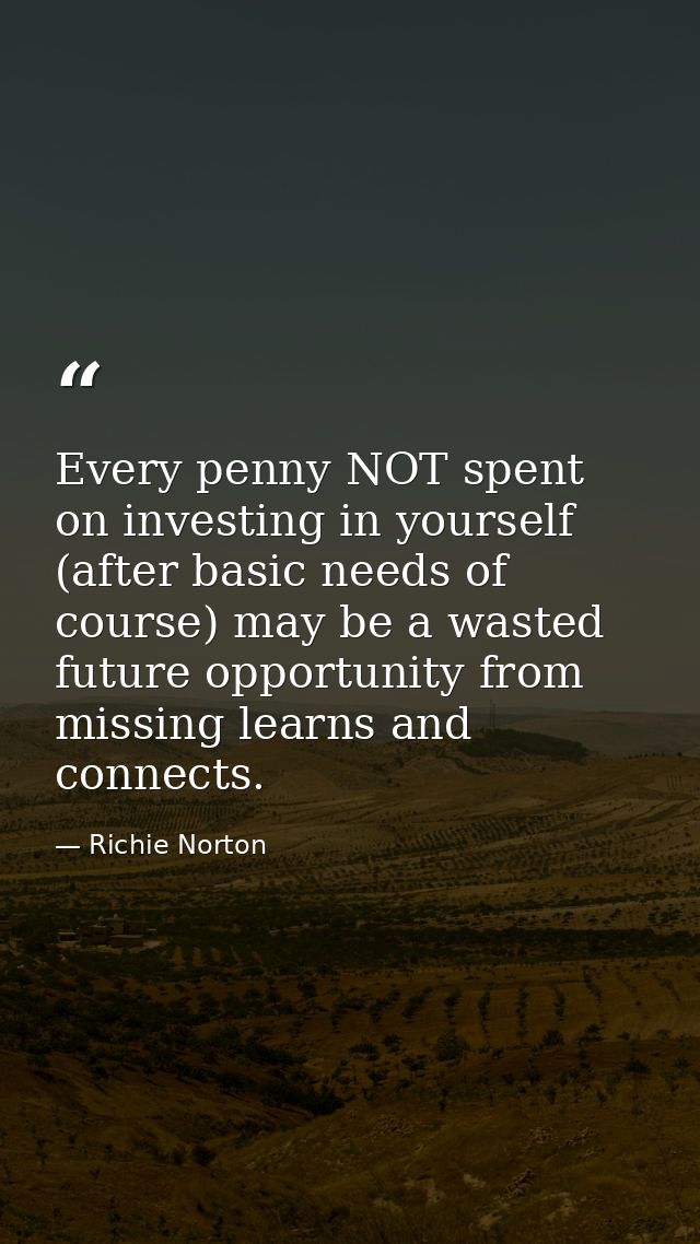 Every penny NOT spent on investing in yourself (after basic needs of course) may be a wasted future opportunity from mis — Richie Norton