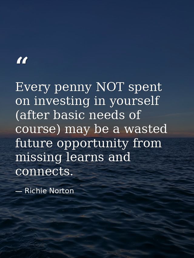 Every penny NOT spent on investing in yourself (after basic needs of course) may be a wasted future opportunity from mis — Richie Norton