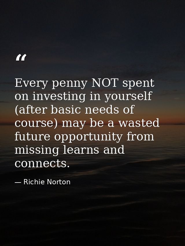 Every penny NOT spent on investing in yourself (after basic needs of course) may be a wasted future opportunity from mis — Richie Norton