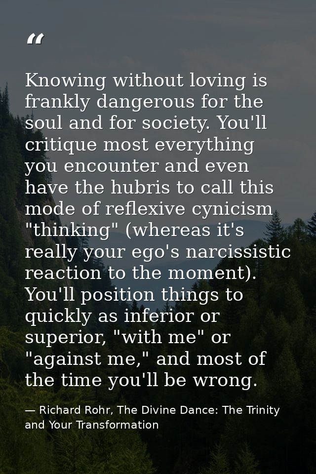 Knowing without loving is frankly dangerous for the soul and for society. You'll critique most everything you encounter  — Richard Rohr, The Divine Dance: The Trinity and Your Transformation