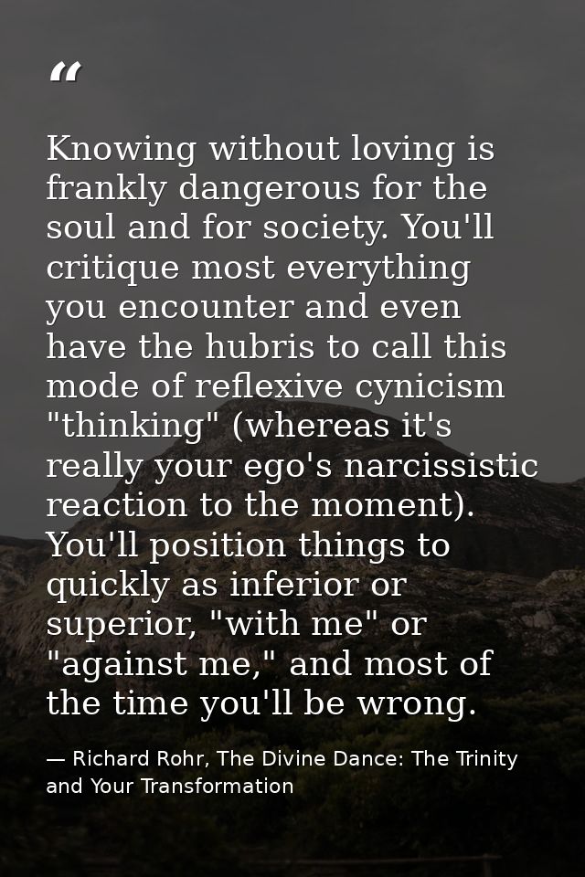 Knowing without loving is frankly dangerous for the soul and for society. You'll critique most everything you encounter  — Richard Rohr, The Divine Dance: The Trinity and Your Transformation