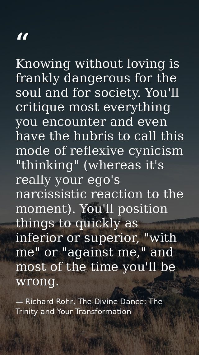 Knowing without loving is frankly dangerous for the soul and for society. You'll critique most everything you encounter  — Richard Rohr, The Divine Dance: The Trinity and Your Transformation