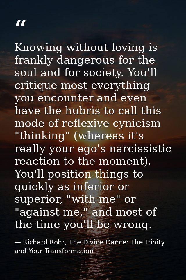 Knowing without loving is frankly dangerous for the soul and for society. You'll critique most everything you encounter  — Richard Rohr, The Divine Dance: The Trinity and Your Transformation
