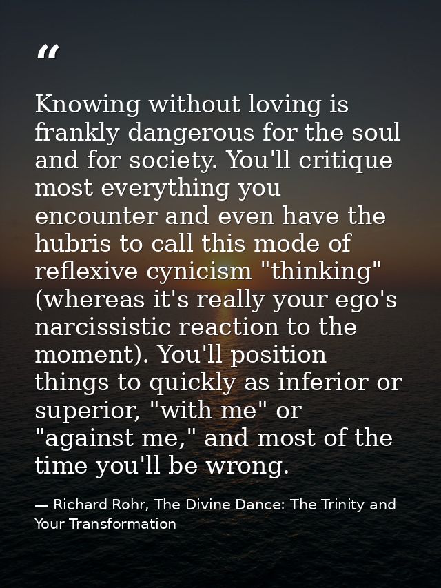 Knowing without loving is frankly dangerous for the soul and for society. You'll critique most everything you encounter  — Richard Rohr, The Divine Dance: The Trinity and Your Transformation