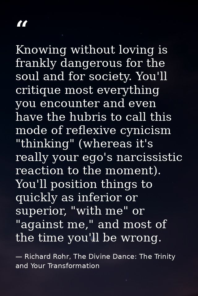 Knowing without loving is frankly dangerous for the soul and for society. You'll critique most everything you encounter  — Richard Rohr, The Divine Dance: The Trinity and Your Transformation
