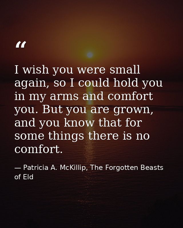 I wish you were small again, so I could hold you in my arms and comfort you. But you are grown, and you know that for so — Patricia A. McKillip, The Forgotten Beasts of Eld