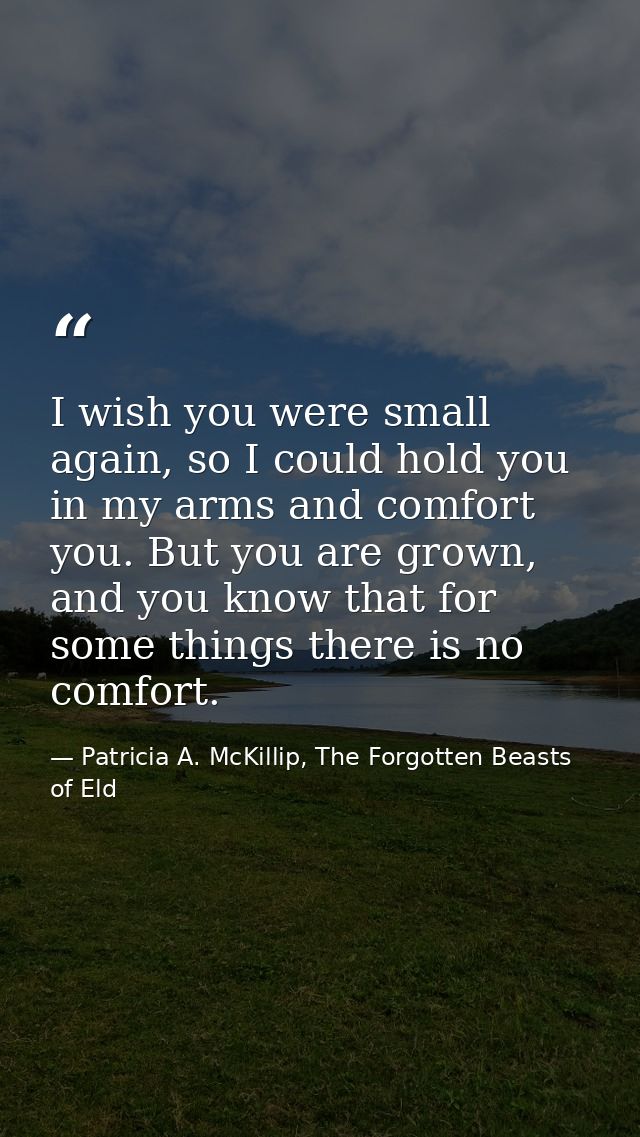 I wish you were small again, so I could hold you in my arms and comfort you. But you are grown, and you know that for so — Patricia A. McKillip, The Forgotten Beasts of Eld